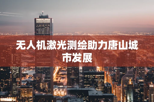无人机激光测绘助力唐山城市发展