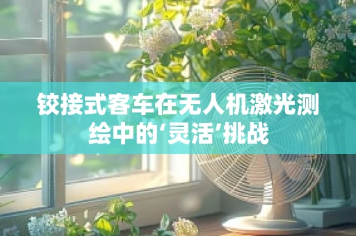 铰接式客车在无人机激光测绘中的‘灵活’挑战