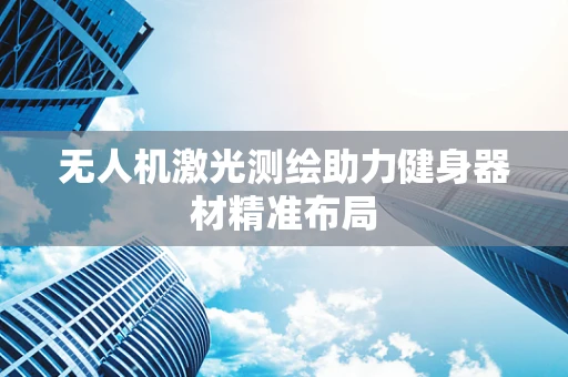 无人机激光测绘助力健身器材精准布局