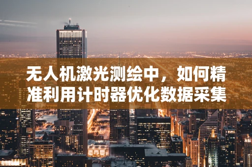 无人机激光测绘中，如何精准利用计时器优化数据采集效率？