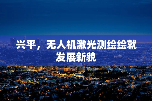 兴平，无人机激光测绘绘就发展新貌