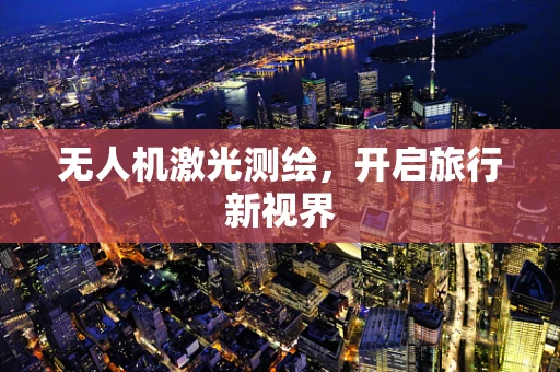无人机激光测绘，开启旅行新视界