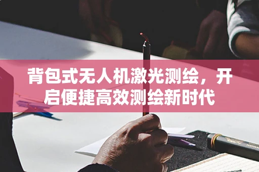 背包式无人机激光测绘，开启便捷高效测绘新时代