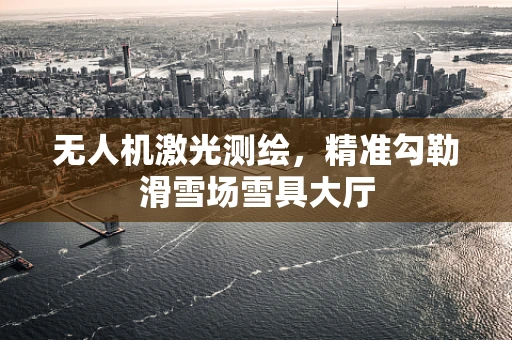 无人机激光测绘，精准勾勒滑雪场雪具大厅