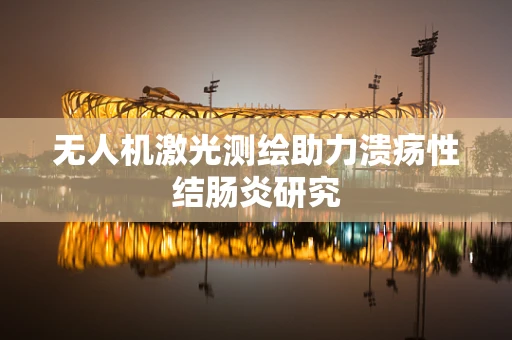 无人机激光测绘助力溃疡性结肠炎研究