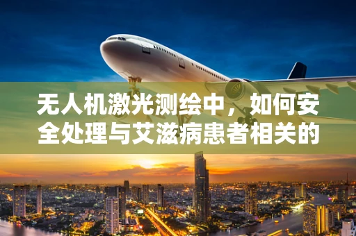 无人机激光测绘中，如何安全处理与艾滋病患者相关的环境数据？