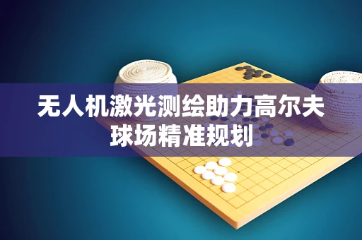 无人机激光测绘助力高尔夫球场精准规划