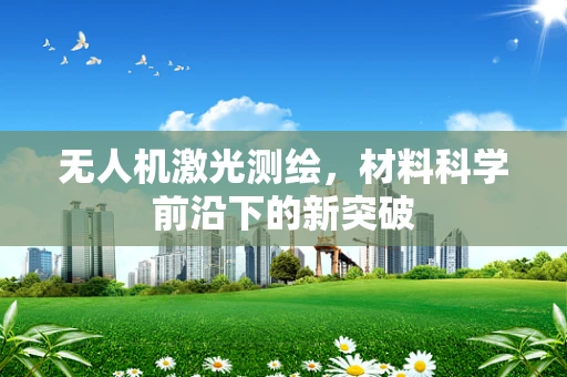 无人机激光测绘，材料科学前沿下的新突破