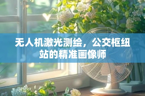 无人机激光测绘，公交枢纽站的精准画像师