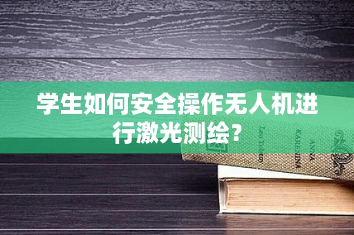 学生如何安全操作无人机进行激光测绘？