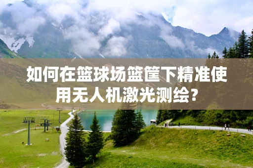 如何在篮球场篮筐下精准使用无人机激光测绘？
