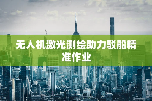 无人机激光测绘助力驳船精准作业
