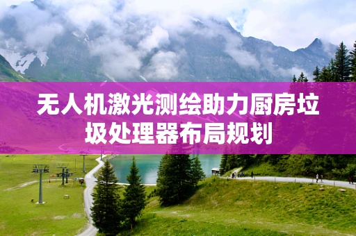无人机激光测绘助力厨房垃圾处理器布局规划