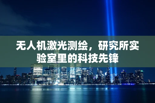 无人机激光测绘，研究所实验室里的科技先锋