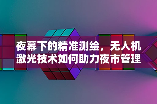 夜幕下的精准测绘，无人机激光技术如何助力夜市管理？