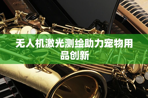 无人机激光测绘助力宠物用品创新