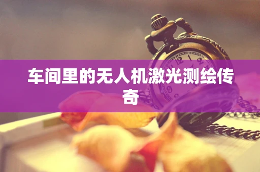 车间里的无人机激光测绘传奇