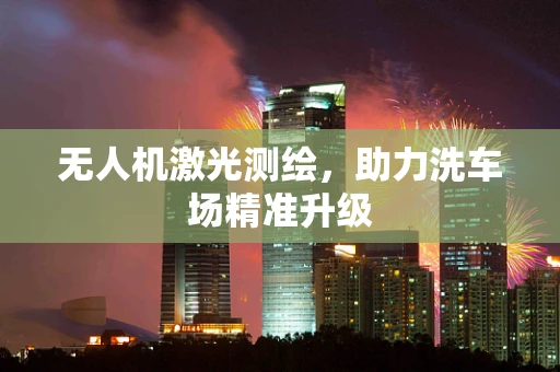 无人机激光测绘，助力洗车场精准升级