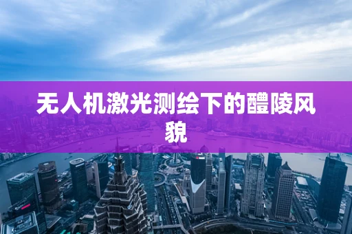 无人机激光测绘下的醴陵风貌