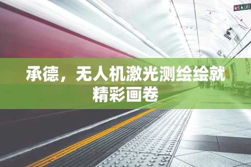 承德，无人机激光测绘绘就精彩画卷