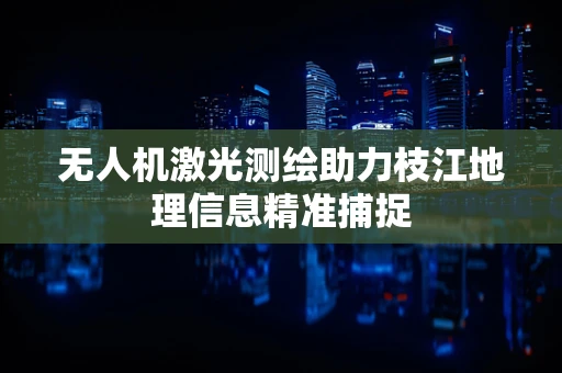 无人机激光测绘助力枝江地理信息精准捕捉