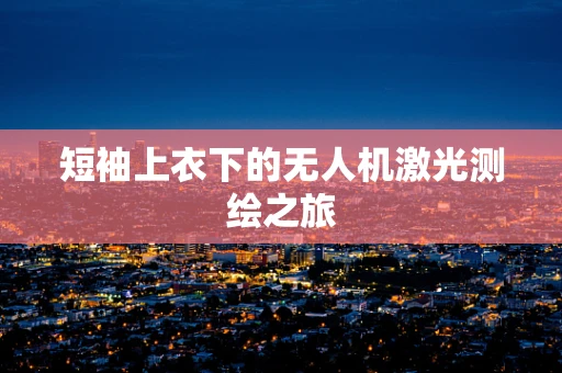短袖上衣下的无人机激光测绘之旅