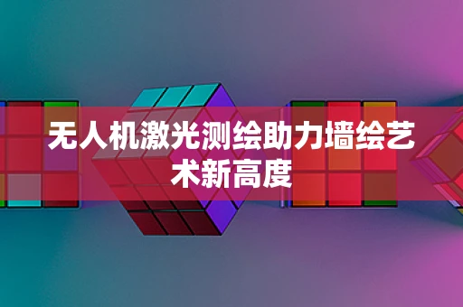 无人机激光测绘助力墙绘艺术新高度
