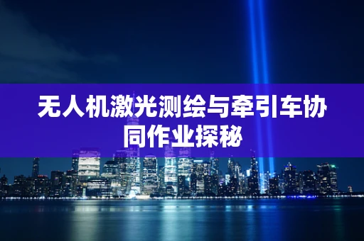 无人机激光测绘与牵引车协同作业探秘