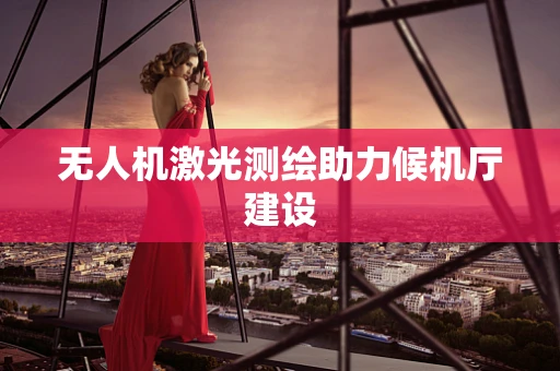 无人机激光测绘助力候机厅建设