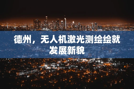 德州，无人机激光测绘绘就发展新貌