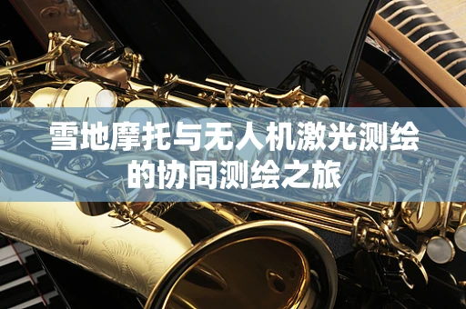 雪地摩托与无人机激光测绘的协同测绘之旅