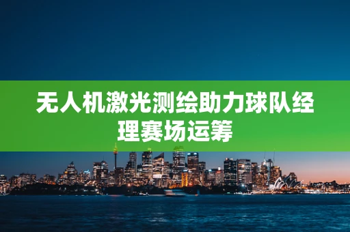 无人机激光测绘助力球队经理赛场运筹