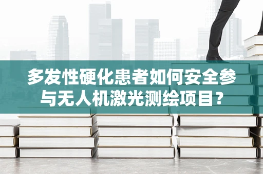 多发性硬化患者如何安全参与无人机激光测绘项目？