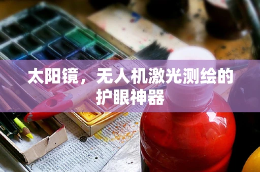 太阳镜，无人机激光测绘的护眼神器