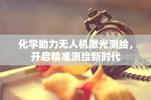 化学助力无人机激光测绘，开启精准测绘新时代