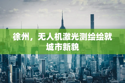 徐州，无人机激光测绘绘就城市新貌