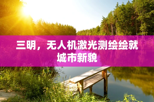 三明，无人机激光测绘绘就城市新貌