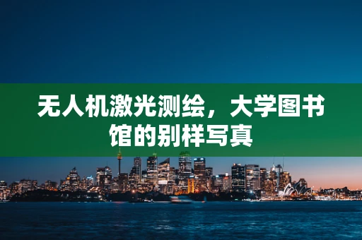 无人机激光测绘，大学图书馆的别样写真