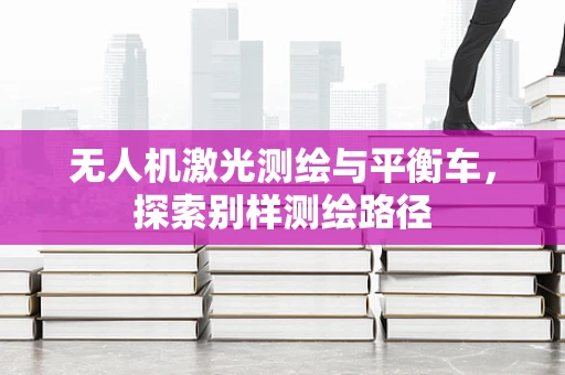 无人机激光测绘与平衡车，探索别样测绘路径