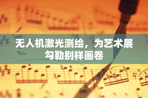 无人机激光测绘，为艺术展勾勒别样画卷