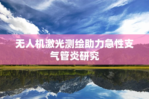 无人机激光测绘助力急性支气管炎研究