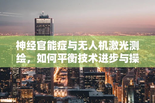 神经官能症与无人机激光测绘，如何平衡技术进步与操作员健康？