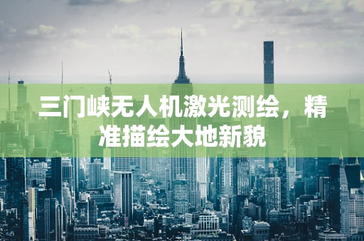 三门峡无人机激光测绘，精准描绘大地新貌
