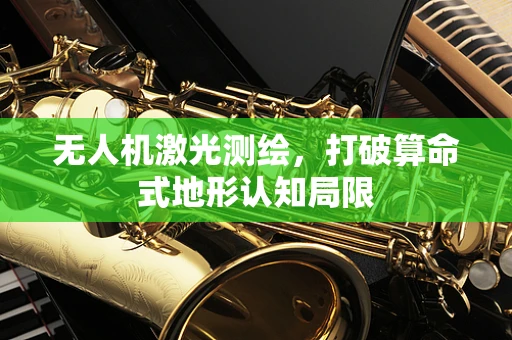 无人机激光测绘，打破算命式地形认知局限