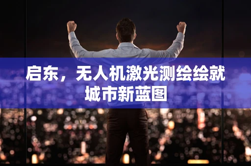 启东，无人机激光测绘绘就城市新蓝图