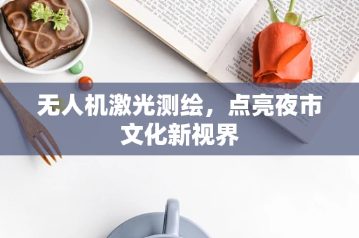 无人机激光测绘，点亮夜市文化新视界