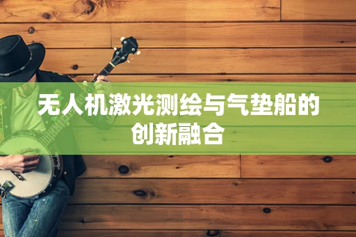无人机激光测绘与气垫船的创新融合
