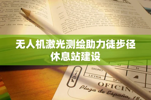 无人机激光测绘助力徒步径休息站建设