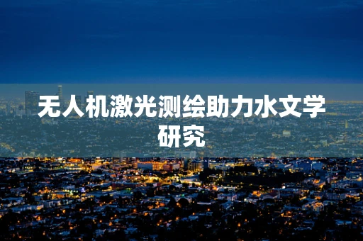 无人机激光测绘助力水文学研究