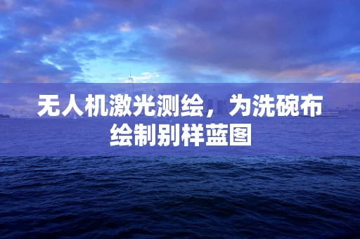 无人机激光测绘，为洗碗布绘制别样蓝图
